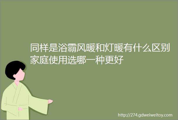 同样是浴霸风暖和灯暖有什么区别家庭使用选哪一种更好