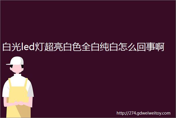 白光led灯超亮白色全白纯白怎么回事啊