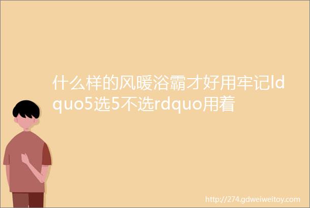 什么样的风暖浴霸才好用牢记ldquo5选5不选rdquo用着舒心更安全