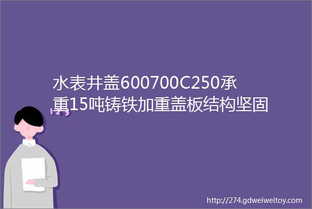 水表井盖600700C250承重15吨铸铁加重盖板结构坚固