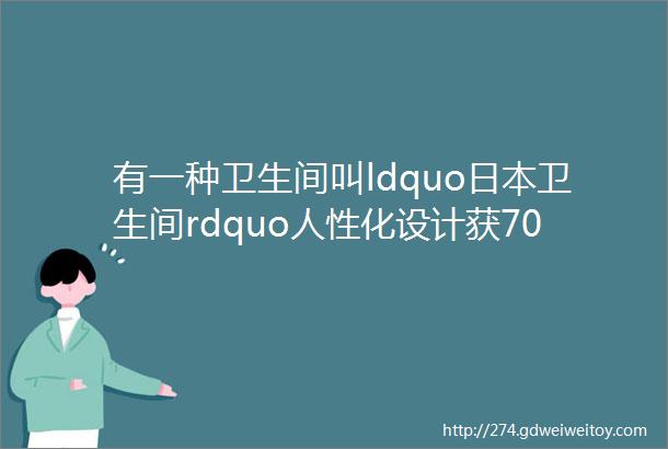 有一种卫生间叫ldquo日本卫生间rdquo人性化设计获7000万人点赞网友功能极致到变态